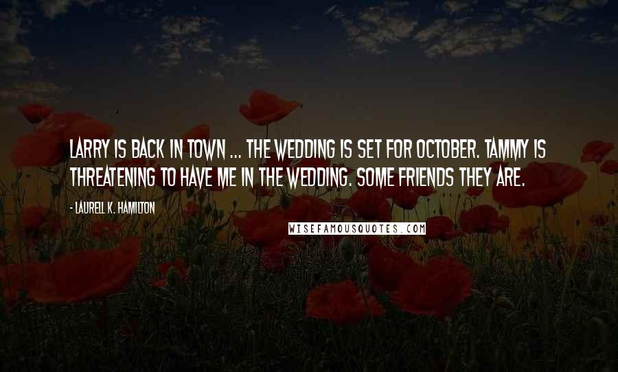 Laurell K. Hamilton Quotes: Larry is back in town ... The wedding is set for October. Tammy is threatening to have me in the wedding. Some friends they are.