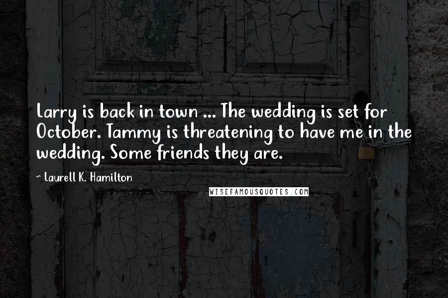 Laurell K. Hamilton Quotes: Larry is back in town ... The wedding is set for October. Tammy is threatening to have me in the wedding. Some friends they are.