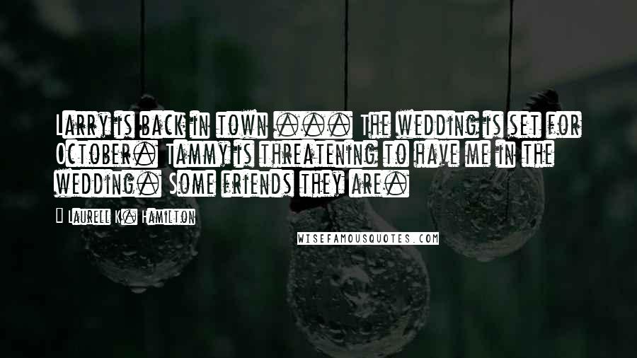 Laurell K. Hamilton Quotes: Larry is back in town ... The wedding is set for October. Tammy is threatening to have me in the wedding. Some friends they are.