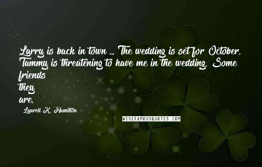 Laurell K. Hamilton Quotes: Larry is back in town ... The wedding is set for October. Tammy is threatening to have me in the wedding. Some friends they are.