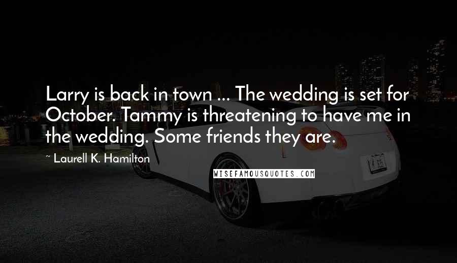 Laurell K. Hamilton Quotes: Larry is back in town ... The wedding is set for October. Tammy is threatening to have me in the wedding. Some friends they are.