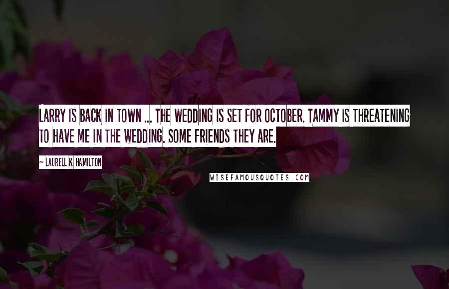 Laurell K. Hamilton Quotes: Larry is back in town ... The wedding is set for October. Tammy is threatening to have me in the wedding. Some friends they are.