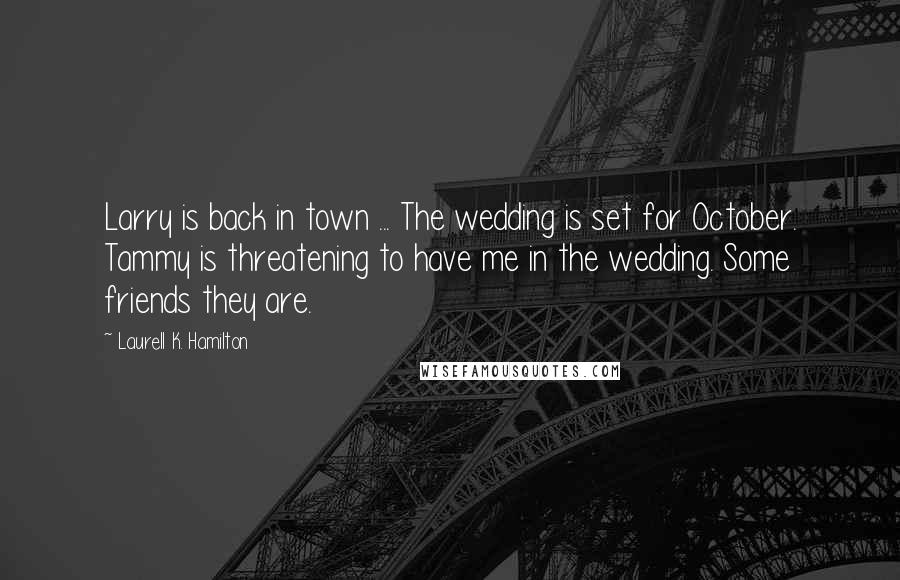 Laurell K. Hamilton Quotes: Larry is back in town ... The wedding is set for October. Tammy is threatening to have me in the wedding. Some friends they are.