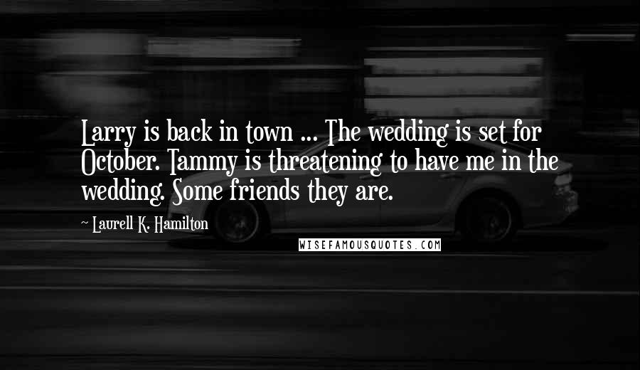 Laurell K. Hamilton Quotes: Larry is back in town ... The wedding is set for October. Tammy is threatening to have me in the wedding. Some friends they are.