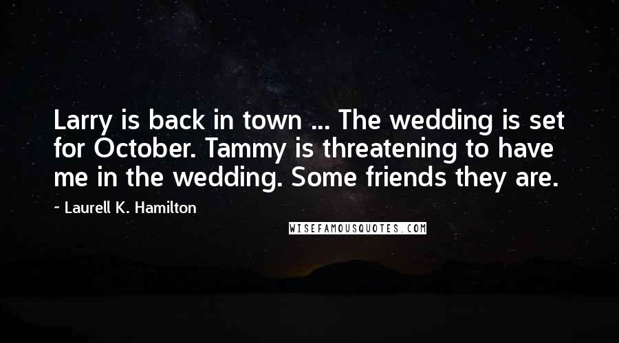 Laurell K. Hamilton Quotes: Larry is back in town ... The wedding is set for October. Tammy is threatening to have me in the wedding. Some friends they are.