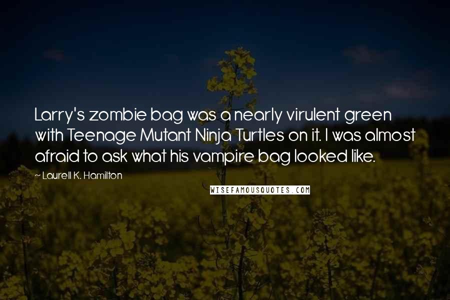 Laurell K. Hamilton Quotes: Larry's zombie bag was a nearly virulent green with Teenage Mutant Ninja Turtles on it. I was almost afraid to ask what his vampire bag looked like.