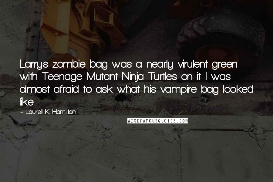 Laurell K. Hamilton Quotes: Larry's zombie bag was a nearly virulent green with Teenage Mutant Ninja Turtles on it. I was almost afraid to ask what his vampire bag looked like.