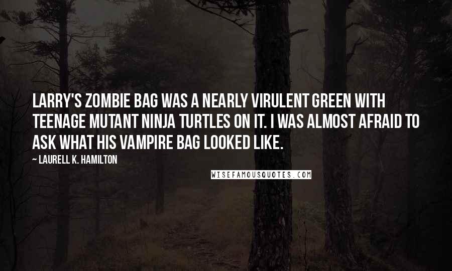 Laurell K. Hamilton Quotes: Larry's zombie bag was a nearly virulent green with Teenage Mutant Ninja Turtles on it. I was almost afraid to ask what his vampire bag looked like.