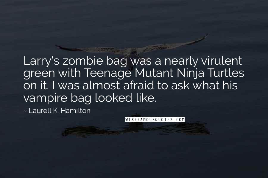 Laurell K. Hamilton Quotes: Larry's zombie bag was a nearly virulent green with Teenage Mutant Ninja Turtles on it. I was almost afraid to ask what his vampire bag looked like.