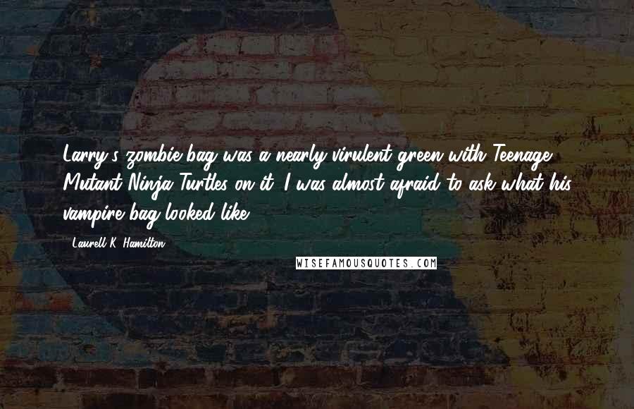 Laurell K. Hamilton Quotes: Larry's zombie bag was a nearly virulent green with Teenage Mutant Ninja Turtles on it. I was almost afraid to ask what his vampire bag looked like.