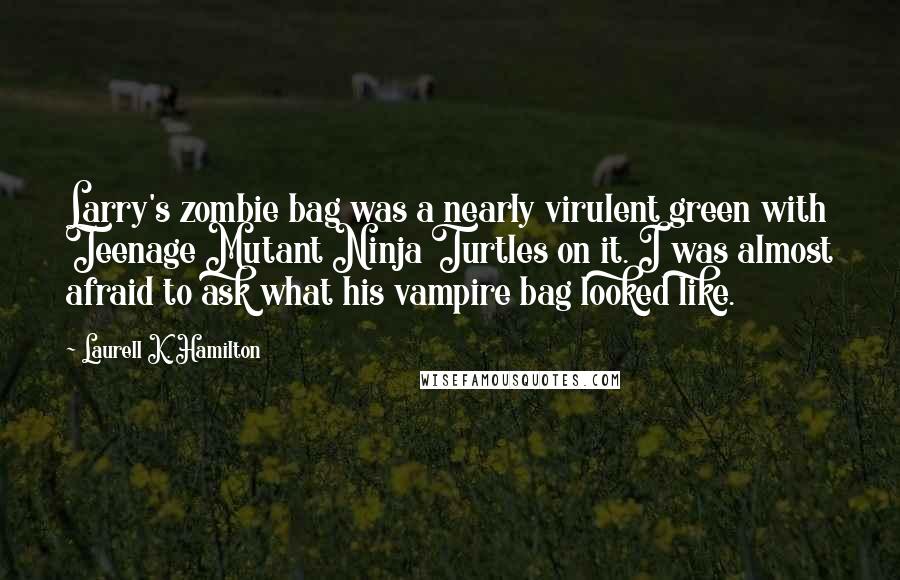 Laurell K. Hamilton Quotes: Larry's zombie bag was a nearly virulent green with Teenage Mutant Ninja Turtles on it. I was almost afraid to ask what his vampire bag looked like.