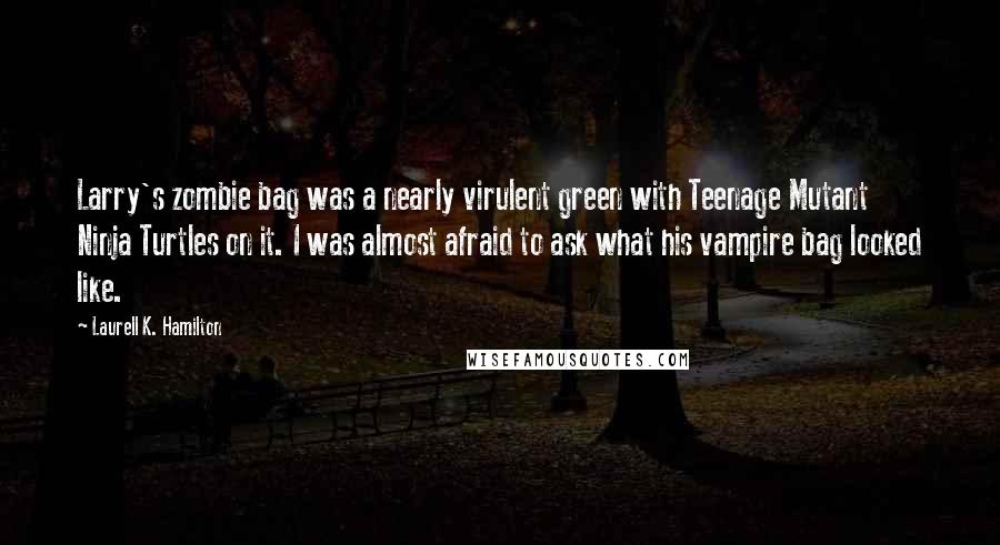 Laurell K. Hamilton Quotes: Larry's zombie bag was a nearly virulent green with Teenage Mutant Ninja Turtles on it. I was almost afraid to ask what his vampire bag looked like.