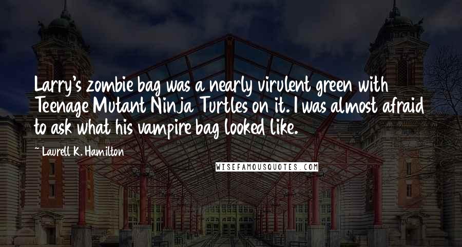 Laurell K. Hamilton Quotes: Larry's zombie bag was a nearly virulent green with Teenage Mutant Ninja Turtles on it. I was almost afraid to ask what his vampire bag looked like.