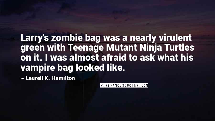 Laurell K. Hamilton Quotes: Larry's zombie bag was a nearly virulent green with Teenage Mutant Ninja Turtles on it. I was almost afraid to ask what his vampire bag looked like.