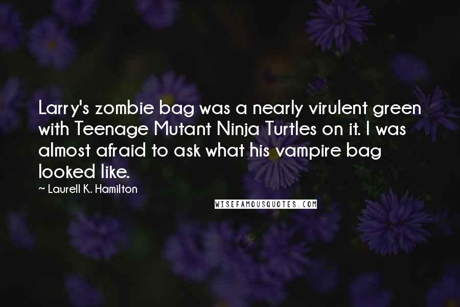 Laurell K. Hamilton Quotes: Larry's zombie bag was a nearly virulent green with Teenage Mutant Ninja Turtles on it. I was almost afraid to ask what his vampire bag looked like.