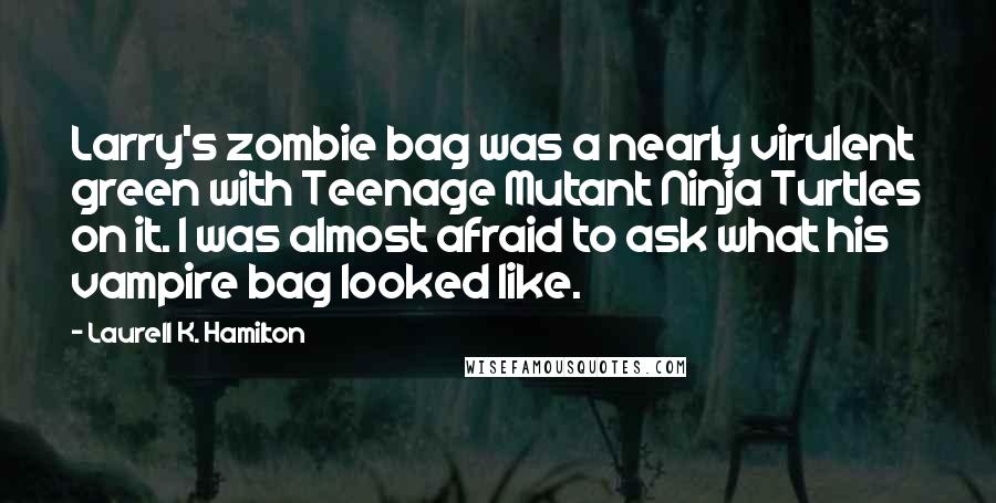 Laurell K. Hamilton Quotes: Larry's zombie bag was a nearly virulent green with Teenage Mutant Ninja Turtles on it. I was almost afraid to ask what his vampire bag looked like.