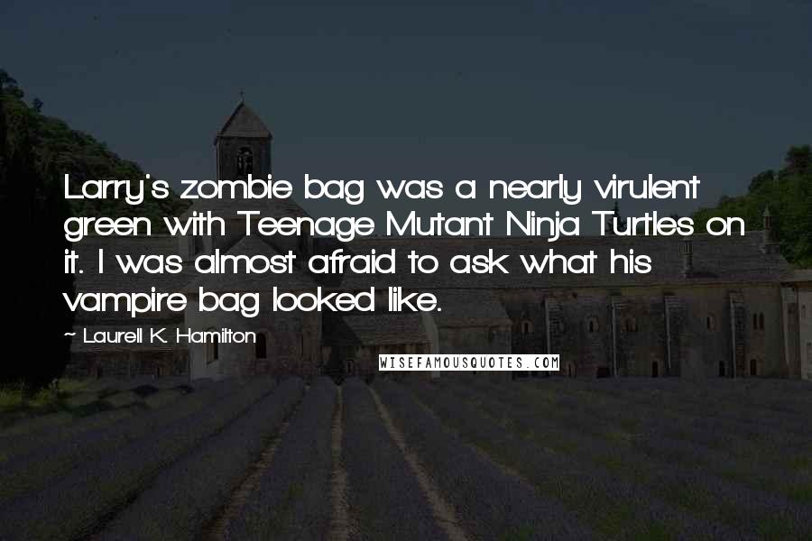 Laurell K. Hamilton Quotes: Larry's zombie bag was a nearly virulent green with Teenage Mutant Ninja Turtles on it. I was almost afraid to ask what his vampire bag looked like.