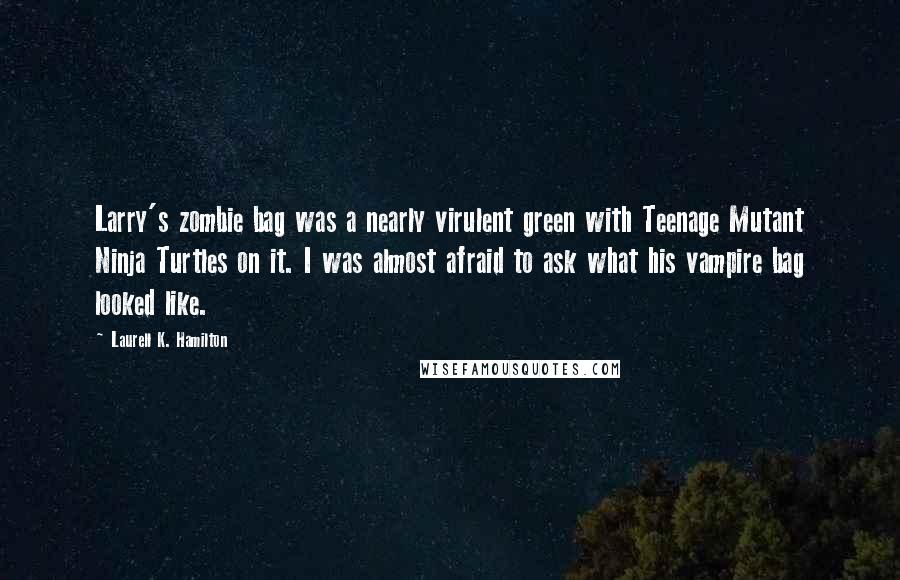 Laurell K. Hamilton Quotes: Larry's zombie bag was a nearly virulent green with Teenage Mutant Ninja Turtles on it. I was almost afraid to ask what his vampire bag looked like.