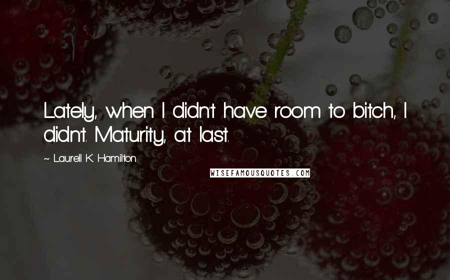 Laurell K. Hamilton Quotes: Lately, when I didn't have room to bitch, I didn't. Maturity, at last.