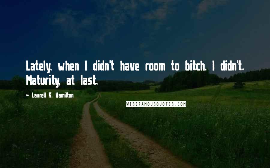 Laurell K. Hamilton Quotes: Lately, when I didn't have room to bitch, I didn't. Maturity, at last.