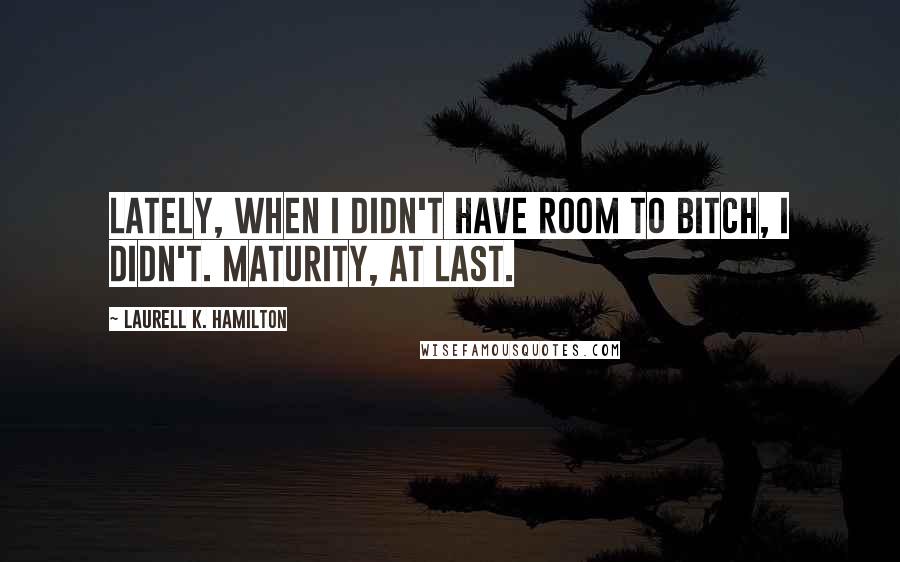 Laurell K. Hamilton Quotes: Lately, when I didn't have room to bitch, I didn't. Maturity, at last.