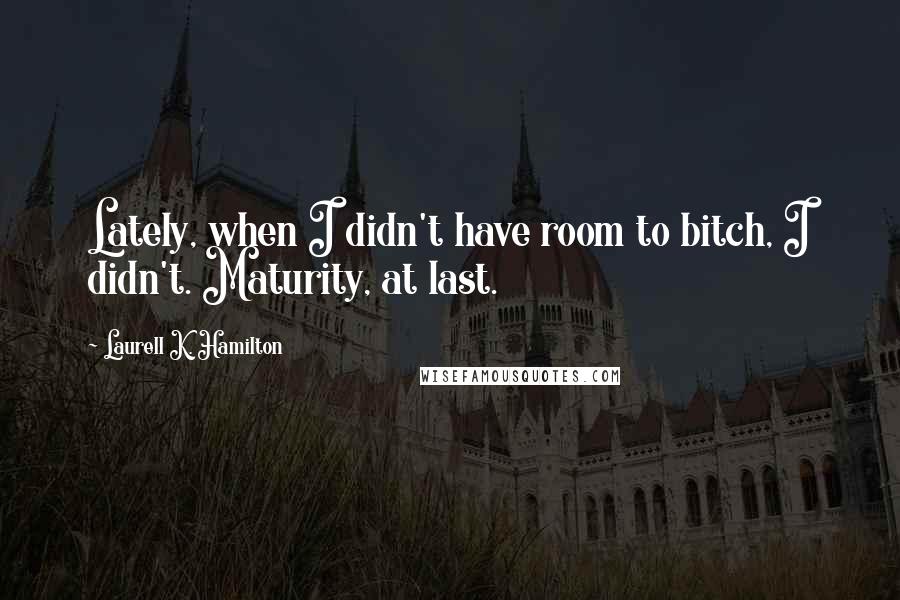 Laurell K. Hamilton Quotes: Lately, when I didn't have room to bitch, I didn't. Maturity, at last.