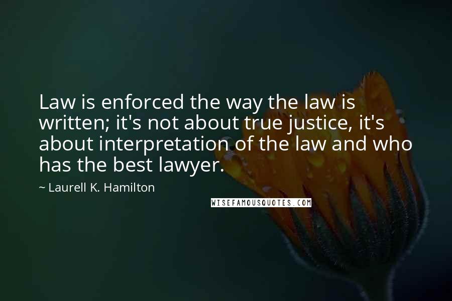 Laurell K. Hamilton Quotes: Law is enforced the way the law is written; it's not about true justice, it's about interpretation of the law and who has the best lawyer.