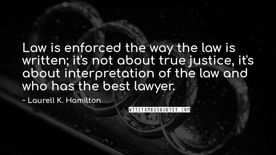 Laurell K. Hamilton Quotes: Law is enforced the way the law is written; it's not about true justice, it's about interpretation of the law and who has the best lawyer.