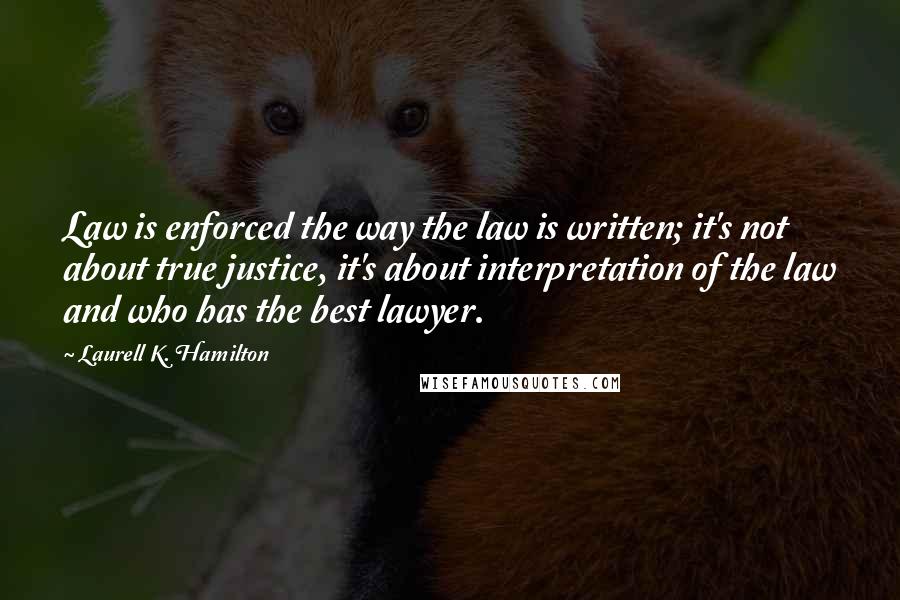 Laurell K. Hamilton Quotes: Law is enforced the way the law is written; it's not about true justice, it's about interpretation of the law and who has the best lawyer.