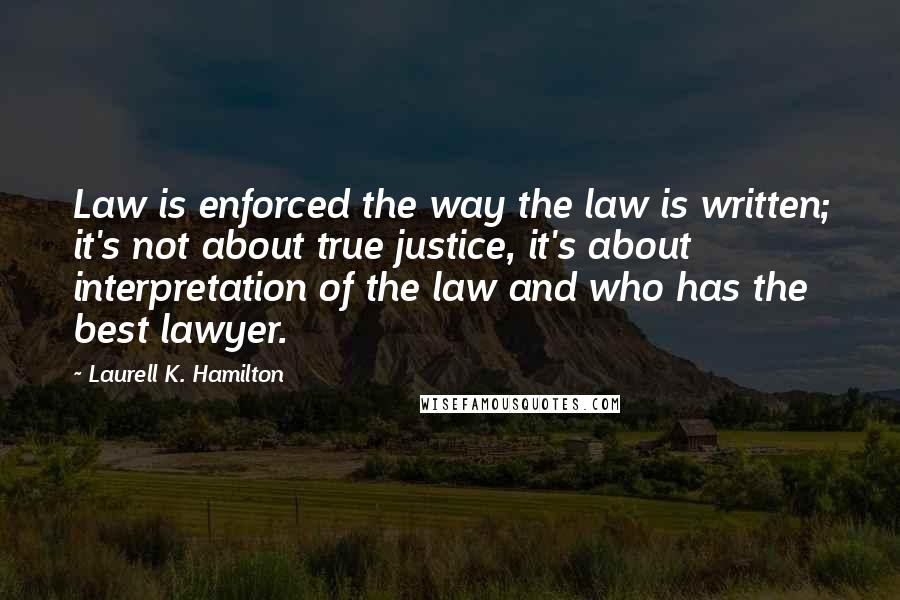 Laurell K. Hamilton Quotes: Law is enforced the way the law is written; it's not about true justice, it's about interpretation of the law and who has the best lawyer.