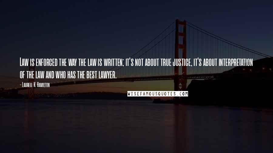 Laurell K. Hamilton Quotes: Law is enforced the way the law is written; it's not about true justice, it's about interpretation of the law and who has the best lawyer.