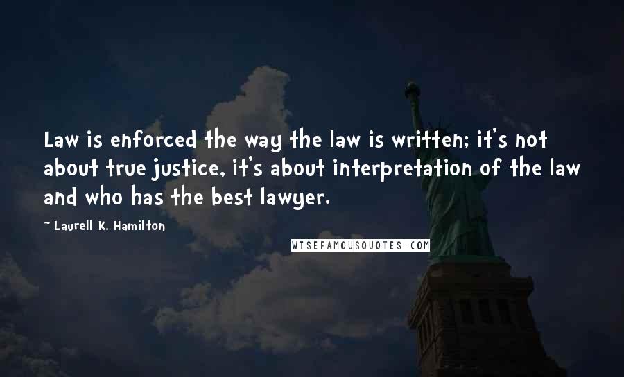 Laurell K. Hamilton Quotes: Law is enforced the way the law is written; it's not about true justice, it's about interpretation of the law and who has the best lawyer.