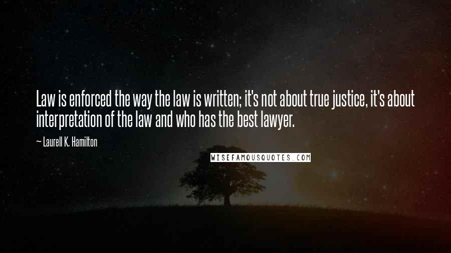 Laurell K. Hamilton Quotes: Law is enforced the way the law is written; it's not about true justice, it's about interpretation of the law and who has the best lawyer.