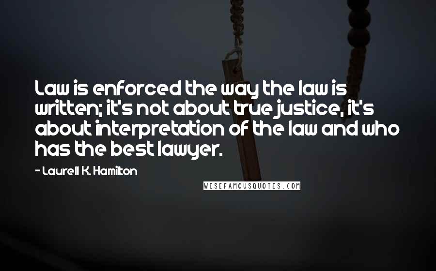 Laurell K. Hamilton Quotes: Law is enforced the way the law is written; it's not about true justice, it's about interpretation of the law and who has the best lawyer.