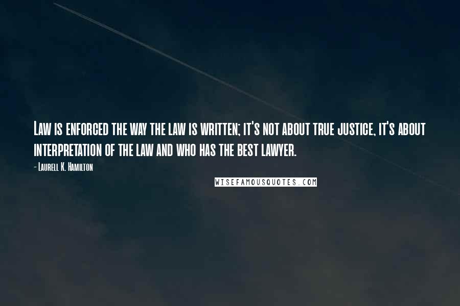 Laurell K. Hamilton Quotes: Law is enforced the way the law is written; it's not about true justice, it's about interpretation of the law and who has the best lawyer.