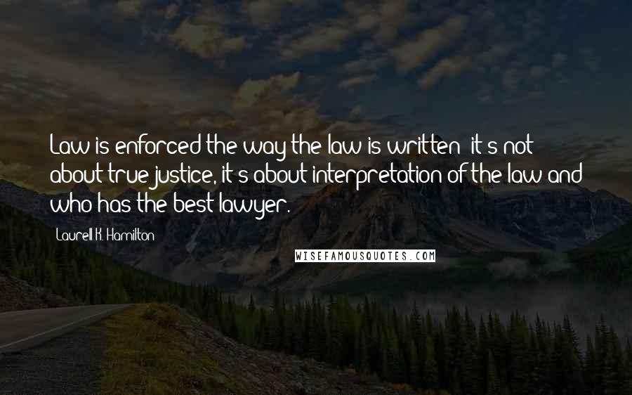 Laurell K. Hamilton Quotes: Law is enforced the way the law is written; it's not about true justice, it's about interpretation of the law and who has the best lawyer.