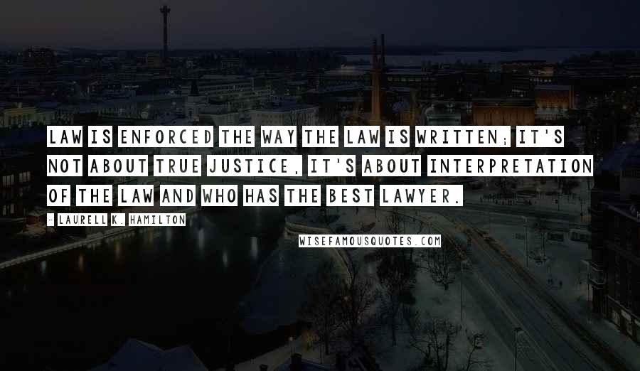 Laurell K. Hamilton Quotes: Law is enforced the way the law is written; it's not about true justice, it's about interpretation of the law and who has the best lawyer.