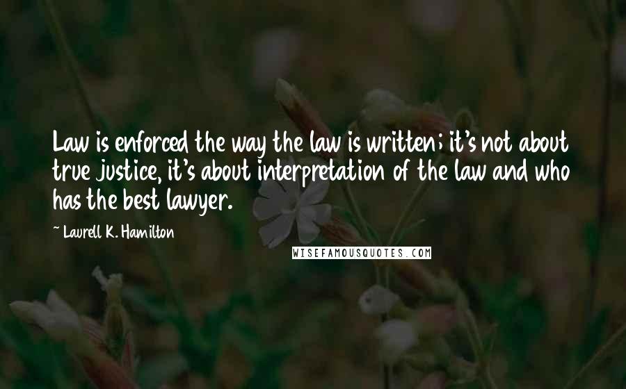 Laurell K. Hamilton Quotes: Law is enforced the way the law is written; it's not about true justice, it's about interpretation of the law and who has the best lawyer.