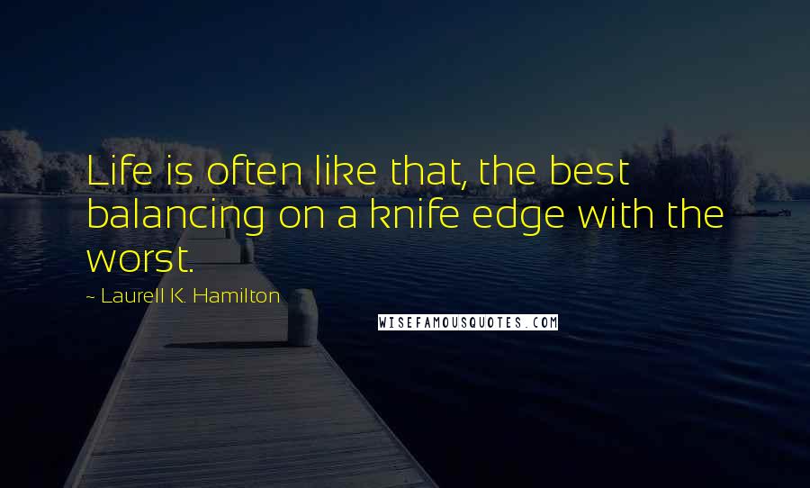 Laurell K. Hamilton Quotes: Life is often like that, the best balancing on a knife edge with the worst.