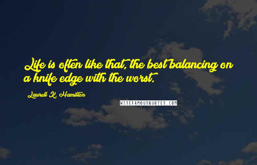 Laurell K. Hamilton Quotes: Life is often like that, the best balancing on a knife edge with the worst.