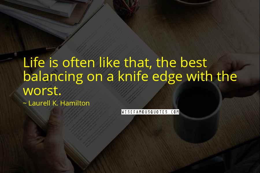 Laurell K. Hamilton Quotes: Life is often like that, the best balancing on a knife edge with the worst.