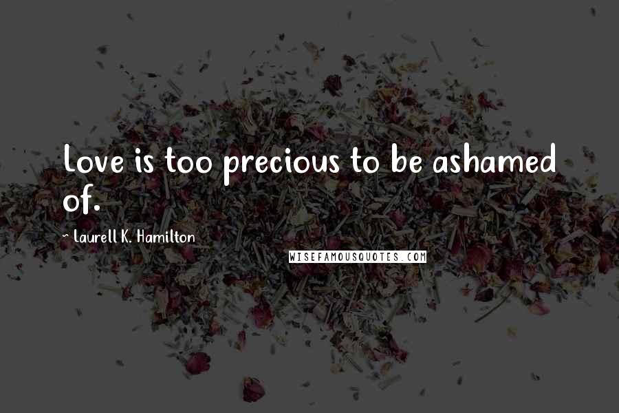 Laurell K. Hamilton Quotes: Love is too precious to be ashamed of.