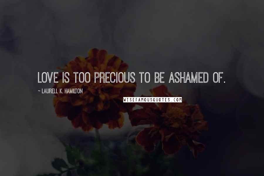 Laurell K. Hamilton Quotes: Love is too precious to be ashamed of.
