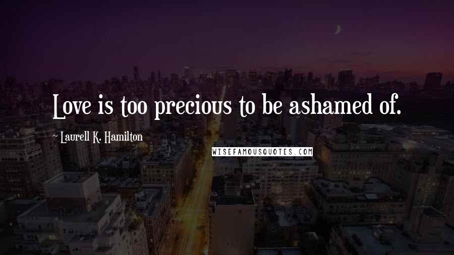 Laurell K. Hamilton Quotes: Love is too precious to be ashamed of.