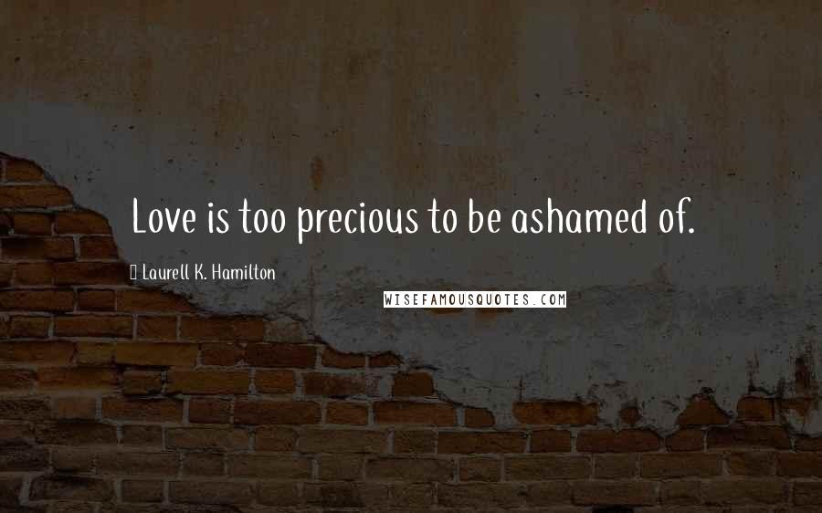 Laurell K. Hamilton Quotes: Love is too precious to be ashamed of.