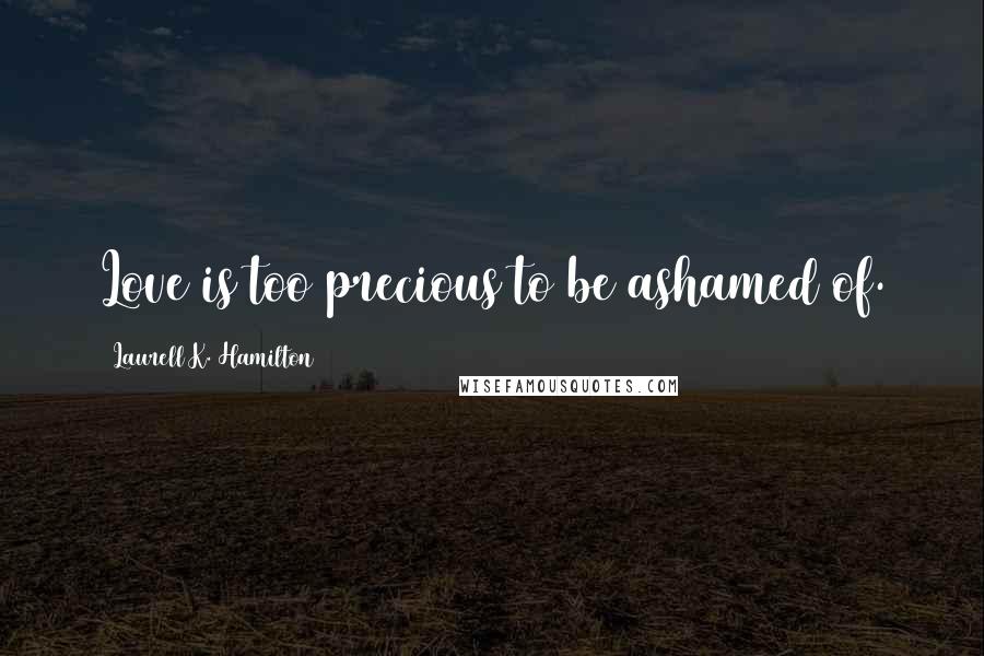 Laurell K. Hamilton Quotes: Love is too precious to be ashamed of.
