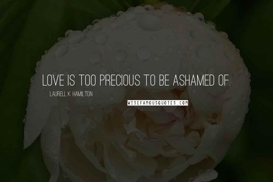 Laurell K. Hamilton Quotes: Love is too precious to be ashamed of.