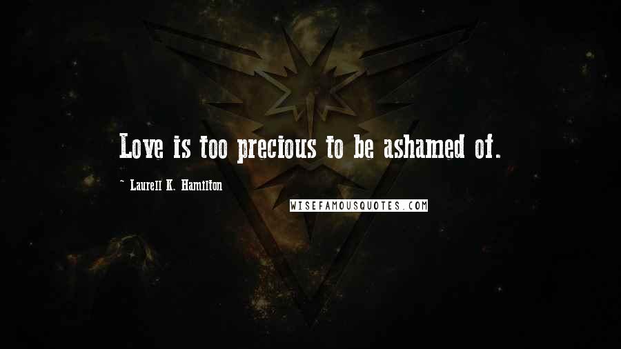 Laurell K. Hamilton Quotes: Love is too precious to be ashamed of.
