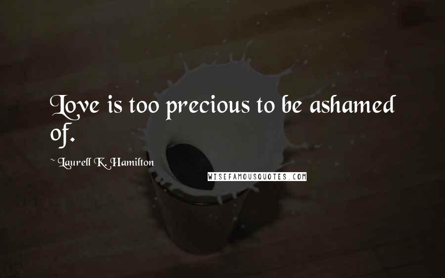 Laurell K. Hamilton Quotes: Love is too precious to be ashamed of.