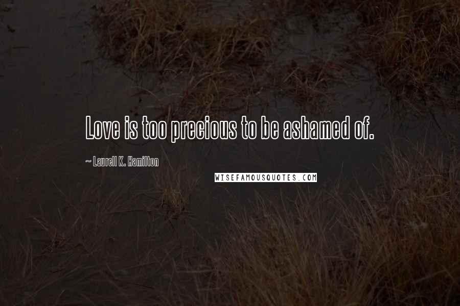 Laurell K. Hamilton Quotes: Love is too precious to be ashamed of.